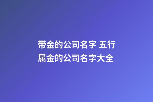 带金的公司名字 五行属金的公司名字大全-第1张-公司起名-玄机派